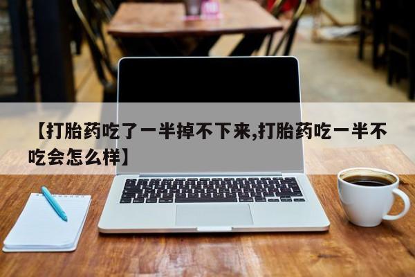 药流药怎么买【打胎药吃了一半掉不下来,打胎药吃一半不吃会怎么样】