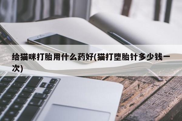 药流药怎么买给猫咪打胎用什么药好(猫打堕胎针多少钱一次)