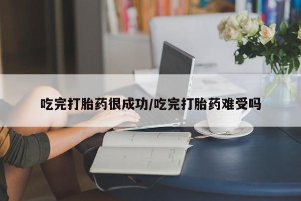 药流药怎么买吃完打胎药很成功/吃完打胎药难受吗