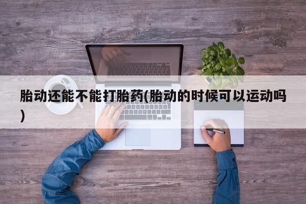 药流药怎么买胎动还能不能打胎药(胎动的时候可以运动吗)