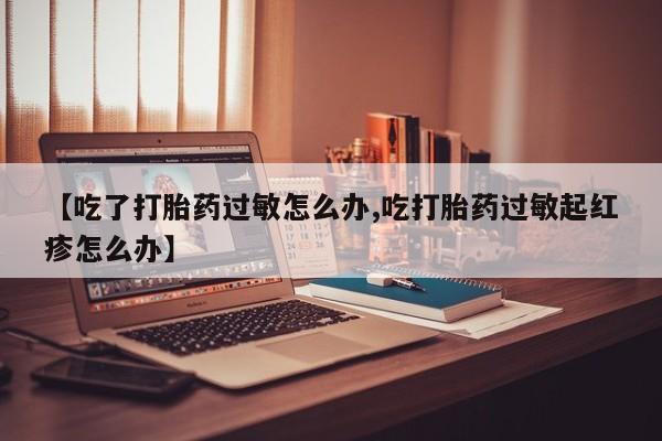 药流药怎么买【吃了打胎药过敏怎么办,吃打胎药过敏起红疹怎么办】