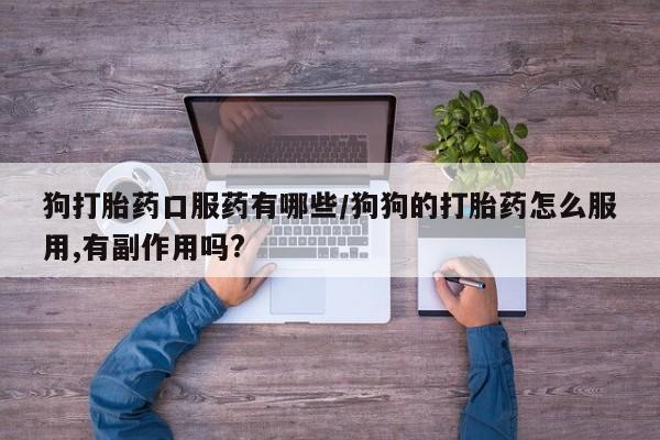 药流药怎么买狗打胎药口服药有哪些/狗狗的打胎药怎么服用,有副作用吗?