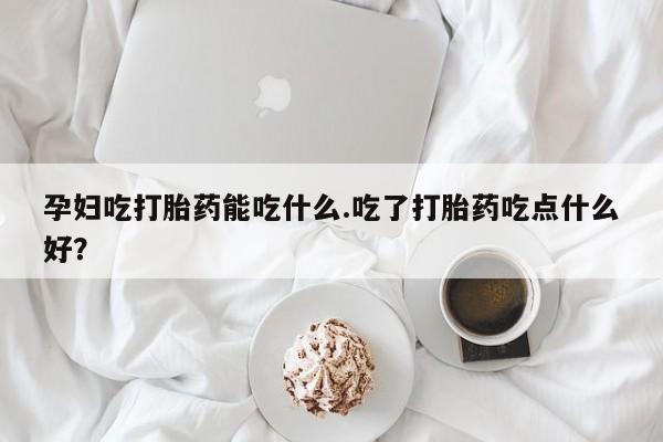 药流药怎么买孕妇吃打胎药能吃什么.吃了打胎药吃点什么好？