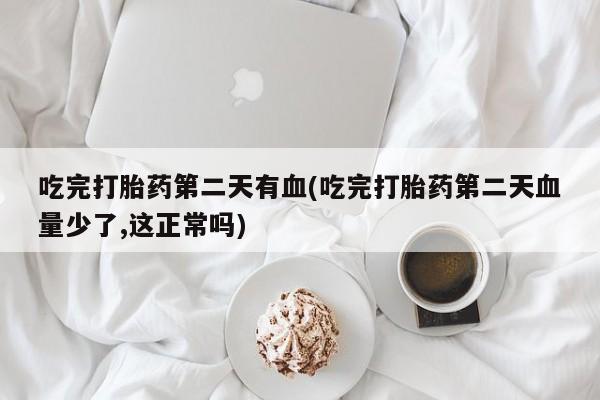 药流药怎么买吃完打胎药第二天有血(吃完打胎药第二天血量少了,这正常吗)