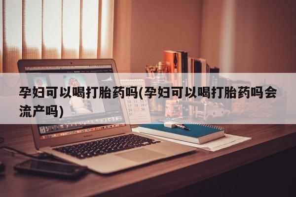 药流药怎么买孕妇可以喝打胎药吗(孕妇可以喝打胎药吗会流产吗)