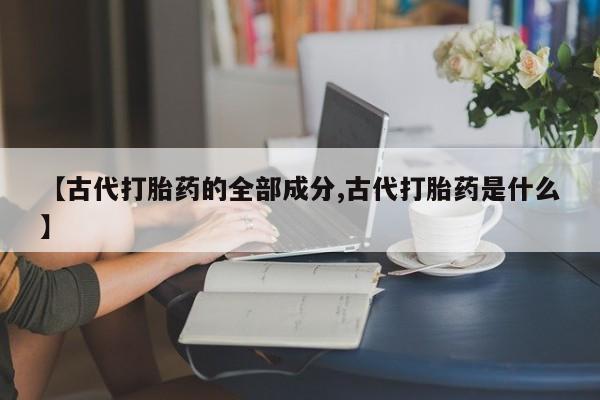 药流药怎么买【古代打胎药的全部成分,古代打胎药是什么】