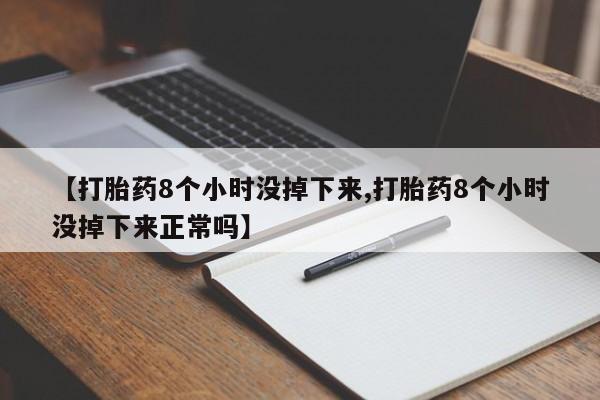 药流药怎么买【打胎药8个小时没掉下来,打胎药8个小时没掉下来正常吗】