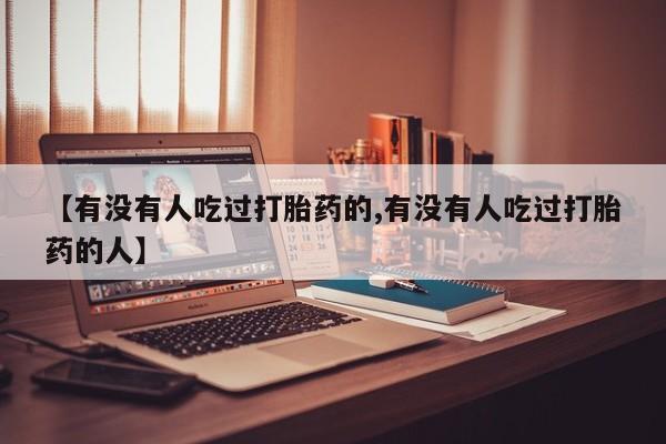 药流药怎么买【有没有人吃过打胎药的,有没有人吃过打胎药的人】