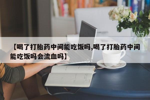 药流药怎么买【喝了打胎药中间能吃饭吗,喝了打胎药中间能吃饭吗会流血吗】