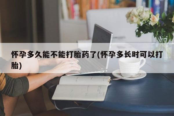 药流药怎么买怀孕多久能不能打胎药了(怀孕多长时可以打胎)