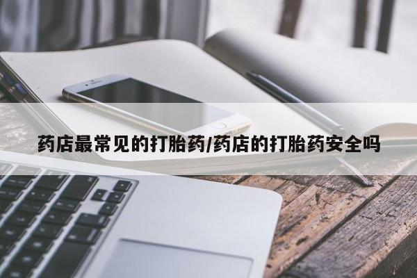 药流药怎么买药店最常见的打胎药/药店的打胎药安全吗