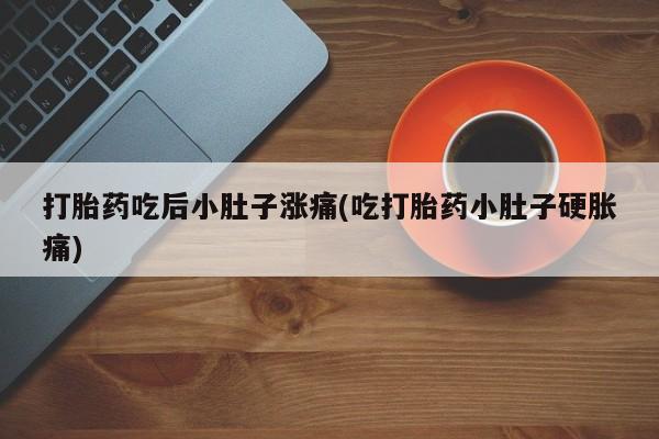 药流药怎么买打胎药吃后小肚子涨痛(吃打胎药小肚子硬胀痛)