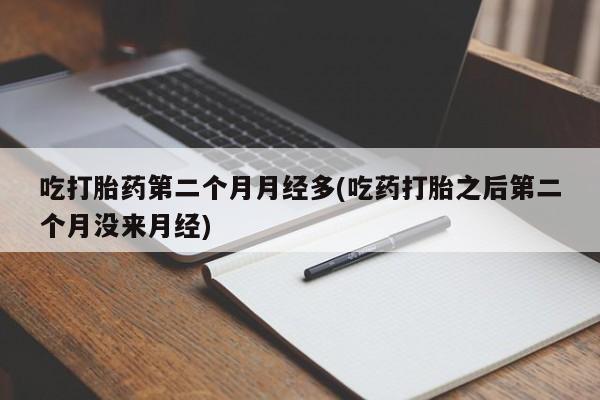 药流药怎么买吃打胎药第二个月月经多(吃药打胎之后第二个月没来月经)