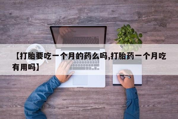药流药怎么买【打胎要吃一个月的药么吗,打胎药一个月吃有用吗】