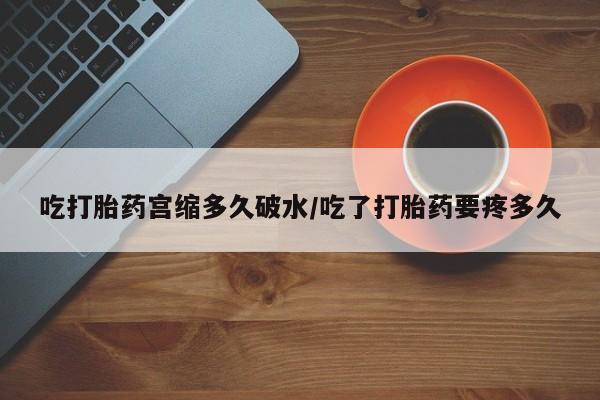药流药怎么买吃打胎药宫缩多久破水/吃了打胎药要疼多久