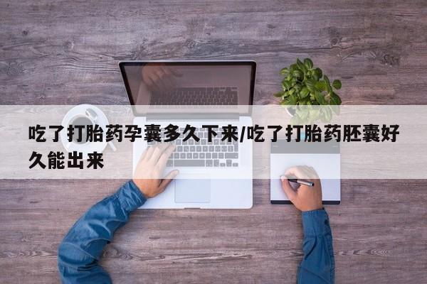 药流药怎么买吃了打胎药孕囊多久下来/吃了打胎药胚囊好久能出来
