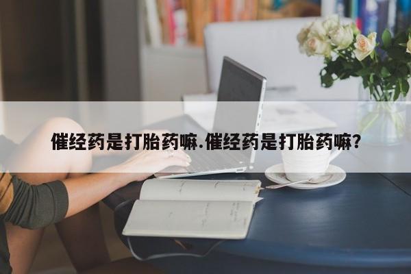药流药怎么买催经药是打胎药嘛.催经药是打胎药嘛？