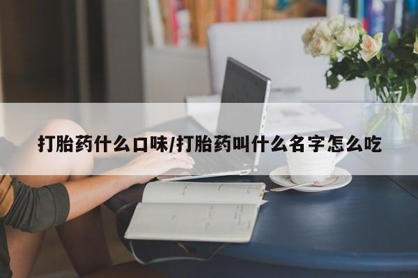 药流药怎么买打胎药什么口味/打胎药叫什么名字怎么吃