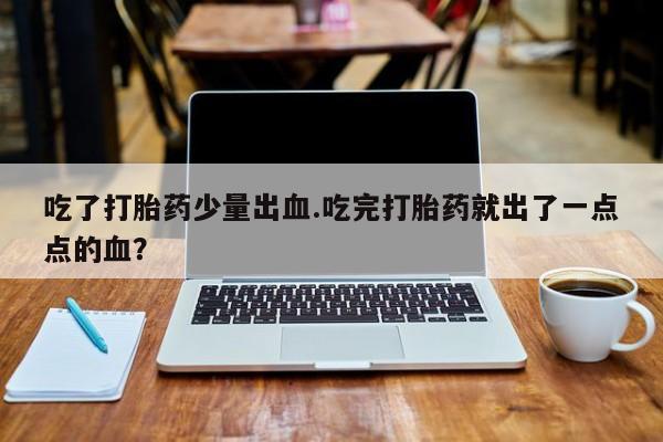 药流药怎么买吃了打胎药少量出血.吃完打胎药就出了一点点的血？