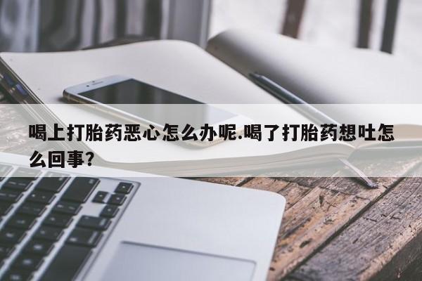 药流药怎么买喝上打胎药恶心怎么办呢.喝了打胎药想吐怎么回事？