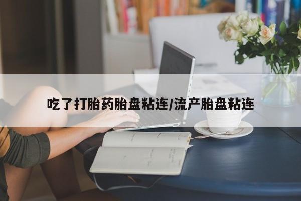 药流药怎么买吃了打胎药胎盘粘连/流产胎盘粘连