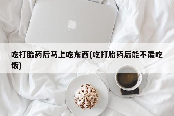 药流药怎么买吃打胎药后马上吃东西(吃打胎药后能不能吃饭)