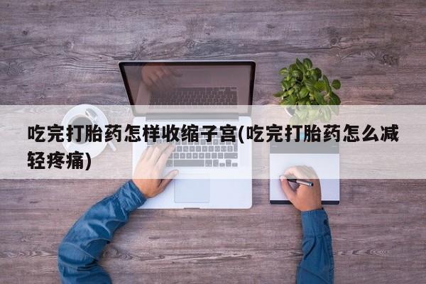 药流药怎么买吃完打胎药怎样收缩子宫(吃完打胎药怎么减轻疼痛)
