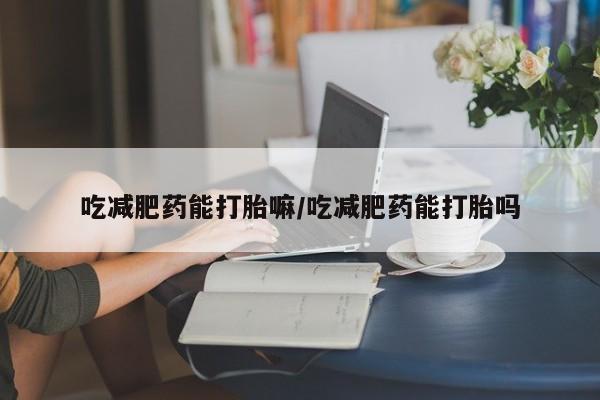 药流药怎么买吃减肥药能打胎嘛/吃减肥药能打胎吗