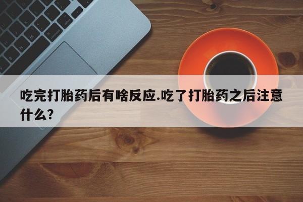 药流药怎么买吃完打胎药后有啥反应.吃了打胎药之后注意什么？