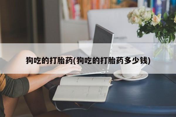 药流药怎么买狗吃的打胎药(狗吃的打胎药多少钱)