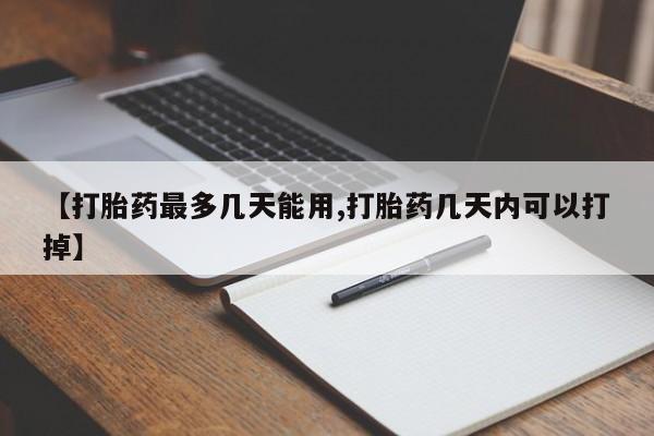 药流药怎么买【打胎药最多几天能用,打胎药几天内可以打掉】