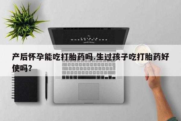药流药怎么买产后怀孕能吃打胎药吗.生过孩子吃打胎药好使吗？
