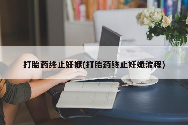 药流药怎么买打胎药终止妊娠(打胎药终止妊娠流程)