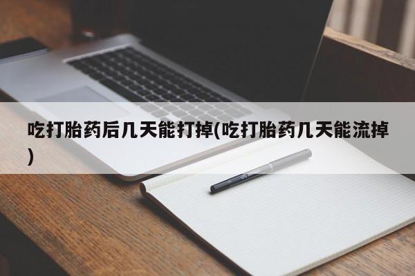 药流药怎么买吃打胎药后几天能打掉(吃打胎药几天能流掉)