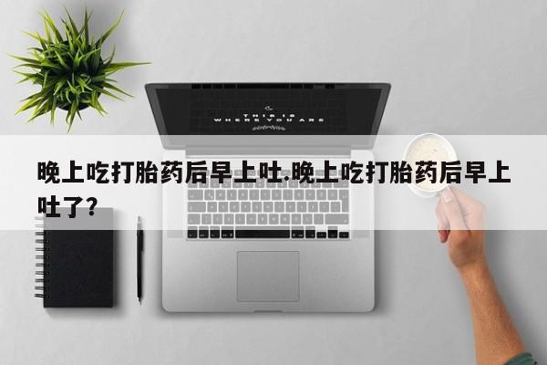 药流药怎么买晚上吃打胎药后早上吐.晚上吃打胎药后早上吐了？