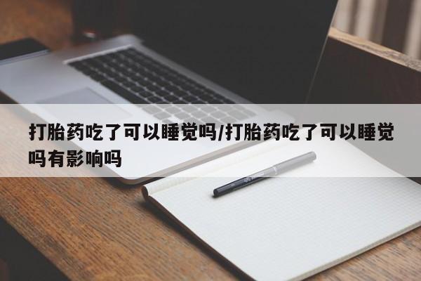 药流药怎么买打胎药吃了可以睡觉吗/打胎药吃了可以睡觉吗有影响吗