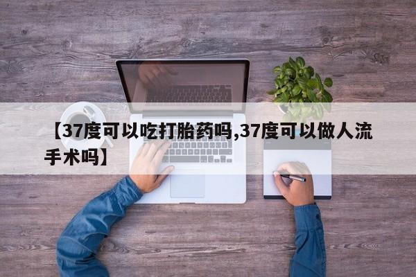 药流药怎么买【37度可以吃打胎药吗,37度可以做人流手术吗】