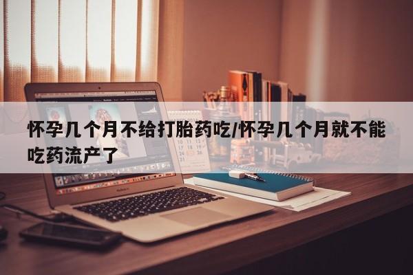 药流药怎么买怀孕几个月不给打胎药吃/怀孕几个月就不能吃药流产了