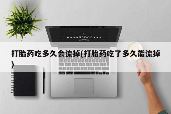 药流药怎么买打胎药吃多久会流掉(打胎药吃了多久能流掉)