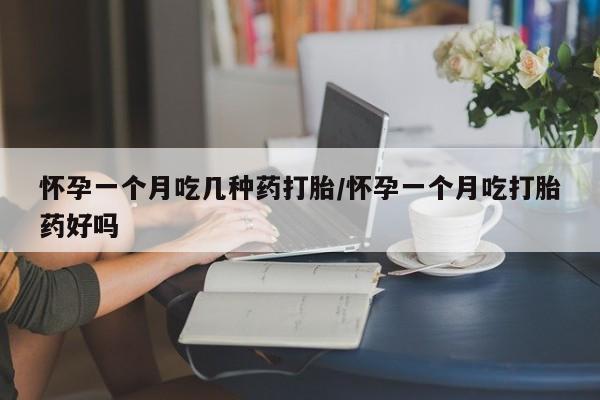 药流药怎么买怀孕一个月吃几种药打胎/怀孕一个月吃打胎药好吗