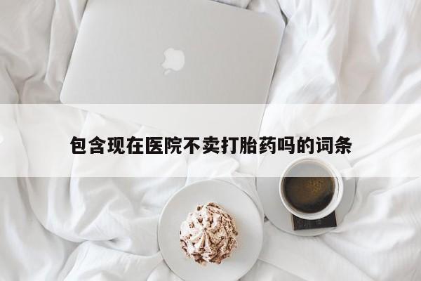 药流药怎么买包含现在医院不卖打胎药吗的词条