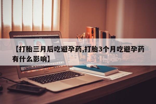 药流药怎么买【打胎三月后吃避孕药,打胎3个月吃避孕药有什么影响】