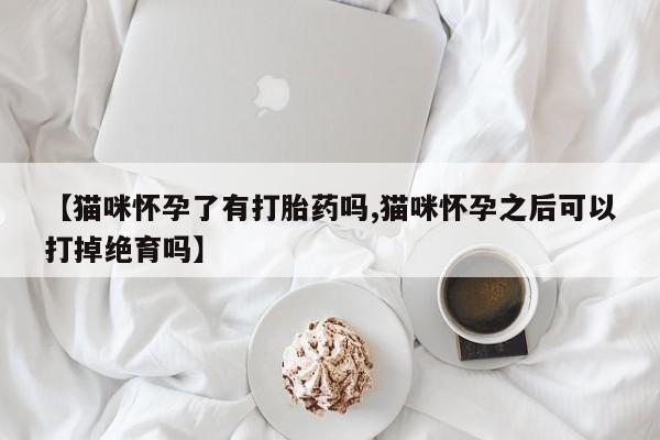 药流药怎么买【猫咪怀孕了有打胎药吗,猫咪怀孕之后可以打掉绝育吗】
