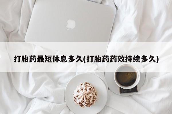 药流药怎么买打胎药最短休息多久(打胎药药效持续多久)