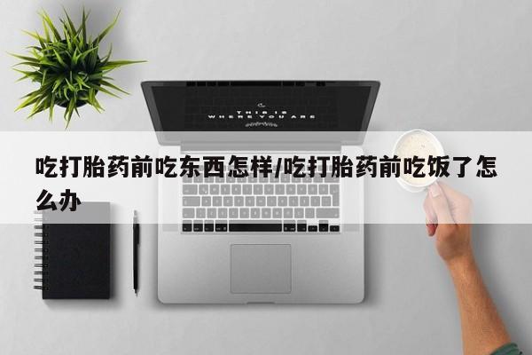 药流药怎么买吃打胎药前吃东西怎样/吃打胎药前吃饭了怎么办