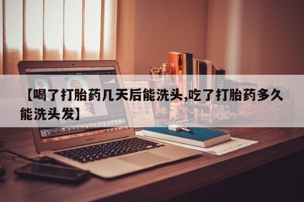 药流药怎么买【喝了打胎药几天后能洗头,吃了打胎药多久能洗头发】