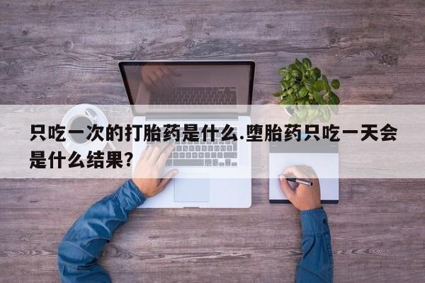 药流药怎么买只吃一次的打胎药是什么.堕胎药只吃一天会是什么结果？