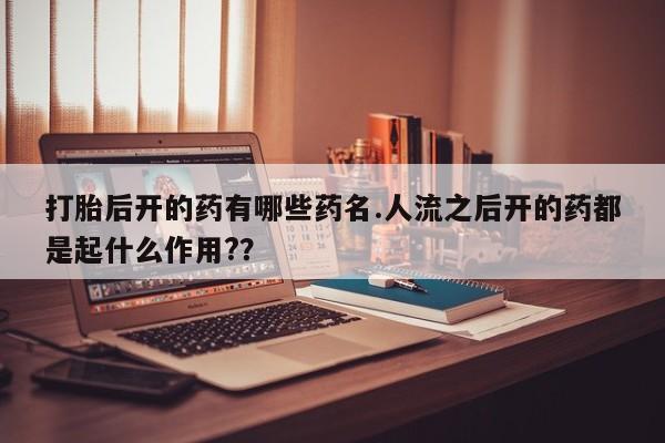 药流药怎么买打胎后开的药有哪些药名.人流之后开的药都是起什么作用?？