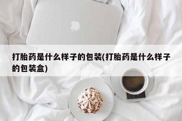 药流药怎么买打胎药是什么样子的包装(打胎药是什么样子的包装盒)