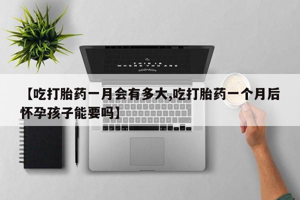 药流药怎么买【吃打胎药一月会有多大,吃打胎药一个月后怀孕孩子能要吗】